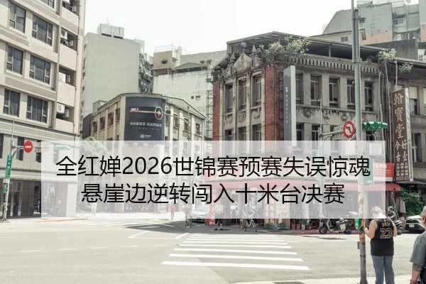 全红婵2026世锦赛预赛失误惊魂 悬崖边逆转闯入十米台决赛